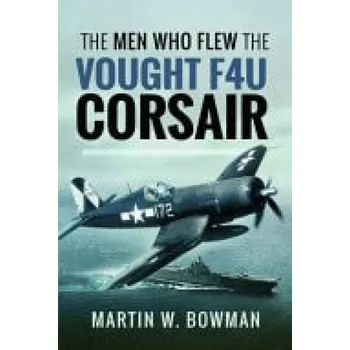 Men Who Flew the Vought F4U Corsair - Bowman, Martin W
