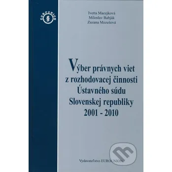 Výber právnych viet z rozhodovacej činnosti Ústavného súdu Slovenskej republiky 2001 - 2010 - Ivetta Macejková, Miloslav Babják, Zuzana Mozešová Eurounion