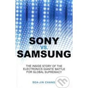 Sony vs. Samsung: The Inside Story of the Electronics' Giants Battle for Global Supremacy - SeaJin Chang John Wiley & Sons