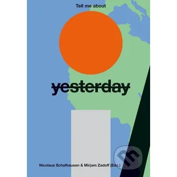 Tell Me About Yesterday Tomorrow: About the Future of the Past - Nicolaus Schafhausen, Mirjam Zadoff Hirmer