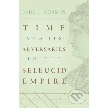 Time and Its Adversaries in the Seleucid Empire - Paul J. Kosmin Harvard University Press