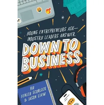 Down to Business: 51 Industry Leaders Share Practical Advice on How to Become a Young Entrepreneur - Scurlock, Fenley a Liaw, Jason