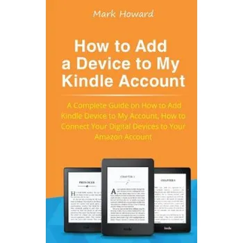 Učebnice How to Add a Device to My Kindle Account: A Complete Guide on How to Add Kindle Device to My Account, How to Connect Your Digital Devices to Your Amaz – Mark Howard (EN)