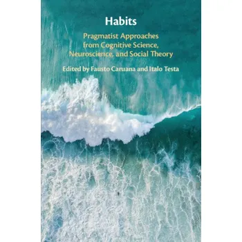 Fausto Caruana,Italo Testa - Habits: Pragmatist Approaches from Cognitive Science, Neuroscience, and Social Theory – Fausto Caruana,Italo Testa (EN)