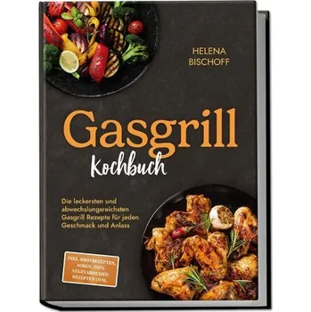 Gasgrill Kochbuch: Die leckersten und abwechslungsreichsten Gasgrill Rezepte für jeden Geschmack und Anlass - inkl. Brotrezepten - Bischoff, Helena
