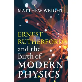 Ernest Rutherford and the Birth of Modern Physics - Wright, Matthew