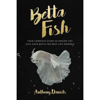 Cizí jazyk Betta Fish: Your Complete Guide to Ensure You Give Your Betta the Best Life Possible (Anthony Daniels)(Brožovaná)
