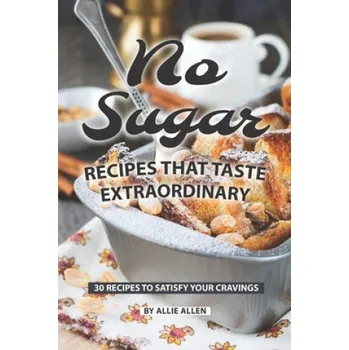 No Sugar Recipes That Taste Extraordinary: 30 Recipes to Satisfy Your Cravings – Allie Allen (EN)