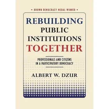 Rebuilding Public Institutions Together: Professionals and Citizens in a Participatory Democracy - Dzur, Albert W.