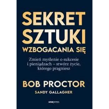Osobní rozvoj Sekret sztuki wzbogacania się. Zmień myślenie o sukcesie i pieniądzach - stwórz życie, którego pragniesz - Bob Proctor