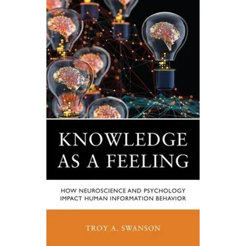 Knowledge as a Feeling: How Neuroscience and Psychology Impact Human Information Behavior (Troy A. Swanson)(Pevná)