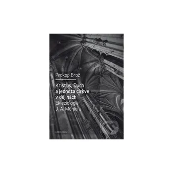 Kristus, Duch a jednota církve v dějinách Ekleziologie - J.A. Möhlera Karolinum