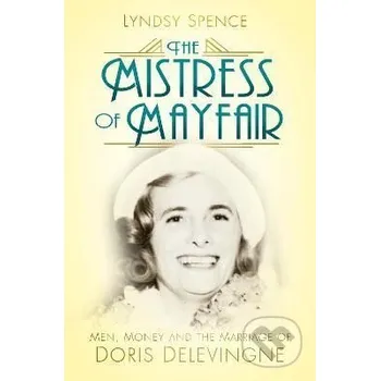 The Mistress of Mayfair: Men, Money and the Marriage of Doris Delevingne - Lyndsy Spence Pan Macmillan