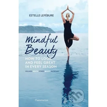 Mindful Beauty: How to Look and Feel Great in Every Season - Estelle Lefébure Flammarion