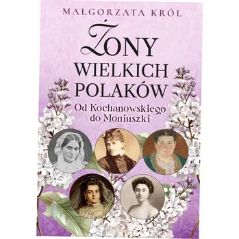 Żony wielkich Polaków. Od Kochanowskiego do Moniuszki Małgorzata Król