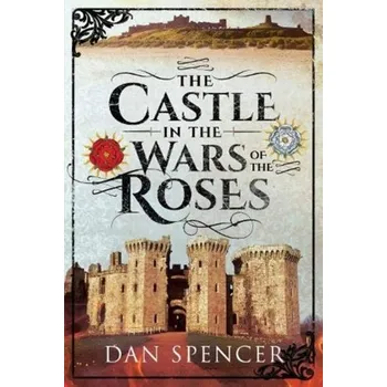 The Castle in the Wars of the Roses - Spencer, Dan