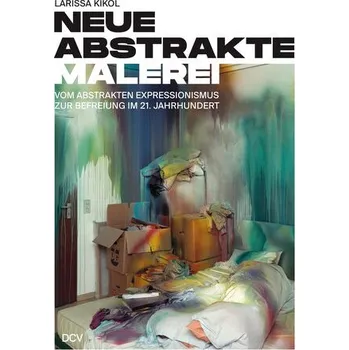 Umění Larissa Kikol - Neue abstrakte Malerei. Vom Abstrakten Expressionismus zur Befreiung im 21. Jahrhundert - Kikol, Larissa