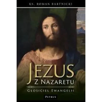 Jezus z Nazaretu - głosiciel Ewangelii - Bartnicki Roman