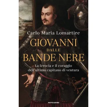 Zahraniční hudba Giovanni dalle Bande Nere. La ferocia e il coraggio dell'ultimo capitano di ventura (Carlo Maria Lomartire)(Pevná)