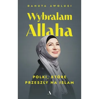Wybrałam Allaha. Polki, które przeszły na Islam Danuta Awolusi