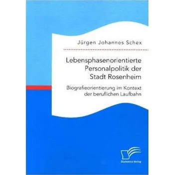Lebensphasenorientierte Personalpolitik der Stadt Rosenheim. Biografieorientierung im Kontext der beruflichen Laufbahn - Schex, Jürgen Johannes