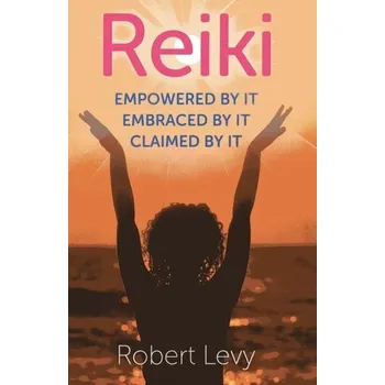 Reiki: Empowered by It, Embraced by It, Claimed by It - Levy, Robert