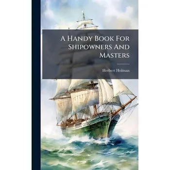 A Handy Book For Shipowners And Masters - Holman, Herbert