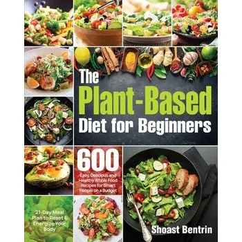 The Plant-Based Diet for Beginners: 600 Easy, Delicious and Healthy Whole Food Recipes for Smart People on a Budget (21-Day Meal Plan to Reset & Energ – Shoast Bentrin (EN)