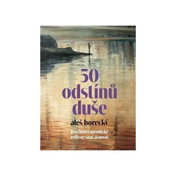 50 ODSTÍNŮ DUŠE. PSYCHOTERAPEUTICKÉ REFLEXE SOUČASNOSTI – Aleš Borecký