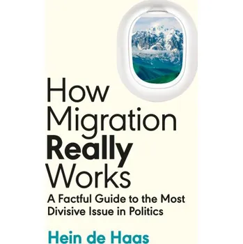 How Migration Really Works: A Factful Guide to the Most Divisive Issue in Politics – Hein de Haas (EN)