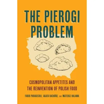 Pierogi Problem: Cosmopolitan Appetites and the Reinvention of Polish Food – Fabio Parasecoli,Agata Bachorz,Mateusz Halawa (EN)