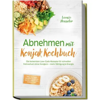 Abnehmen mit Konjak Kochbuch: Die leckersten Low-Carb-Rezepte für schnellen Fettverlust ohne Hungern - mehr Sättigung & Energie - Henseler, Leonie