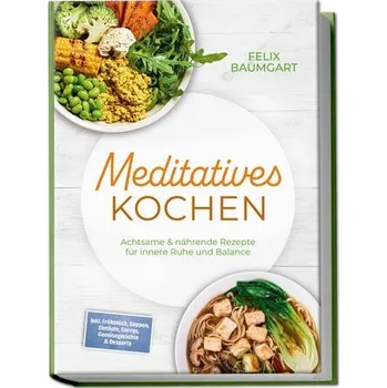 Meditatives Kochen: Achtsame & nährende Rezepte für innere Ruhe und Balance - inkl. Frühstück, Suppen, Eintöpfe, Currys, Gemüseg - Baumgart, Felix