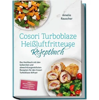Cosori Turboblaze Heißluftfritteuse Rezeptbuch: Das Kochbuch mit den leckersten und abwechslungsreichsten Rezepten für den Cosor - Rauscher, Amelie