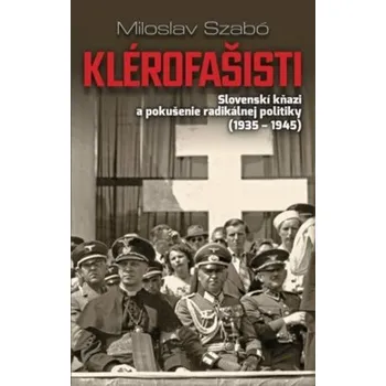 Klérofašisti: Slovenskí kňazi a pokušenie radikálnej politiky (1935-1945) - Miloslav Szabó