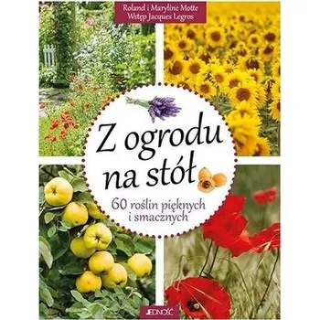 Z ogrodu na stół. 60 roślin pięknych i smacznych - Roland Motte, Maryline Motte