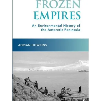 Populárně naučná literatura pro dospělé Frozen Empires: An Environmental History of the Antarctic Peninsula – Howkins,Adrian (Associate Professor of History,Associate Professor of History,Colorado State University) (EN)
