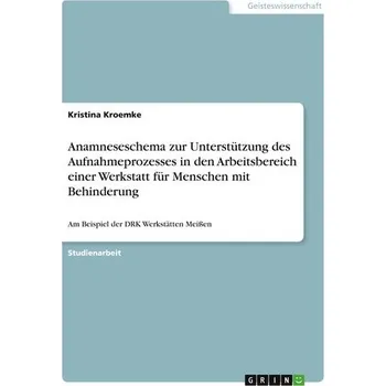 Anamneseschema zur Unterstützung des Aufnahmeprozesses in den Arbeitsbereich einer Werkstatt für Menschen mit Behinderung - Kroemke, Kristina