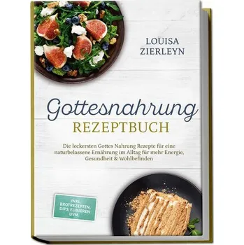 Gottesnahrung Rezeptbuch: Die leckersten Gottes Nahrung Rezepte für eine naturbelassene Ernährung im Alltag für mehr Energie, Ge - Zierleyn, Louisa