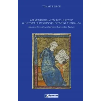 Obraz muzułmanów jako „obcych” w >Historia Francorum qui ceperunt Iherusalem<. Studia nad warsztatem literackim Rajmunda z Aguilers Tomasz Pełech