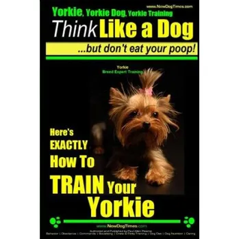Cizojazyčná kniha Yorkie, Yorkie Dog, Yorkie Training - Think Like a Dog, But Don't Eat Your Poop! - Yorkie Breed Expert Training -: Here's EXACTLY How To TRAIN Your YO (MR Paul Allen Pearce)(Brožovaná)