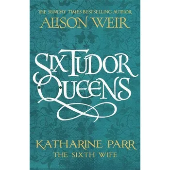 Populárně naučná literatura pro dospělé Six Tudor Queens 6: Katharine Parr, The Sixth Wife