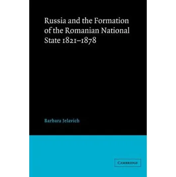 Russia and the Formation of the Romanian National State, 1821-1878 – Barbara Jelavich (EN)