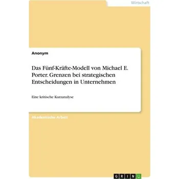Das Fünf-Kräfte-Modell von Michael E. Porter. Grenzen bei strategischen Entscheidungen in Unternehmen - Anonym
