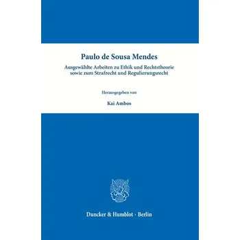 Paulo de Sousa Mendes - Ausgewählte Arbeiten zu Ethik und Rechtstheorie sowie zum Strafrecht und Regulierungsrecht - Sousa Mendes, Paulo de