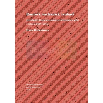 Umění Kantoři, varhaníci, trubači. Hudební kultura moravských královských měst v letech 1500–1620 - Studeničová, Hana