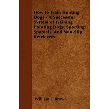 Cizojazyčná kniha How to Train Hunting Dogs - A Successful System of Training Pointing Dogs, Sporting Spaniels, And Non-Slip Retrievers (William F. Brown)(Brožovaná)