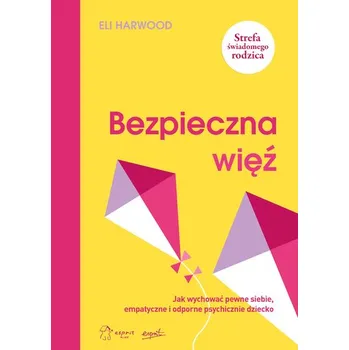 Bezpieczna więź. Jak wychować pewne siebie, empatyczne i odporne psychicznie dziecko - Harwood, Eli