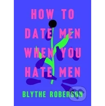 How to Date Men When You Hate Men - Blythe Roberson St. Martin´s Press