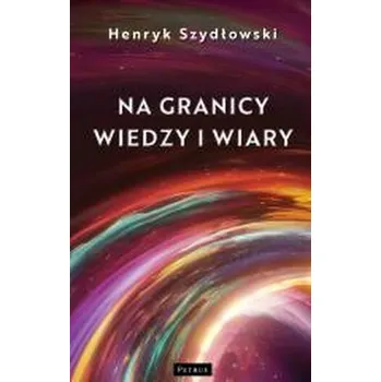 Na granicy wiedzy i wiary. Tajemnice granic fizyki - Szydłowski Henryk